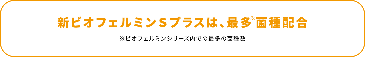 新ビオフェルミンＳプラスは、最多※菌種配合 ※ビオフェルミンシリーズ内での最多の菌種数